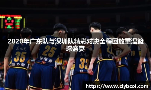 2020年广东队与深圳队精彩对决全程回放重温篮球盛宴