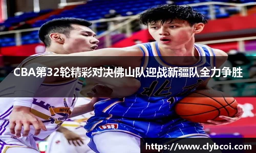 CBA第32轮精彩对决佛山队迎战新疆队全力争胜