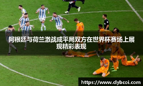 阿根廷与荷兰激战成平局双方在世界杯赛场上展现精彩表现